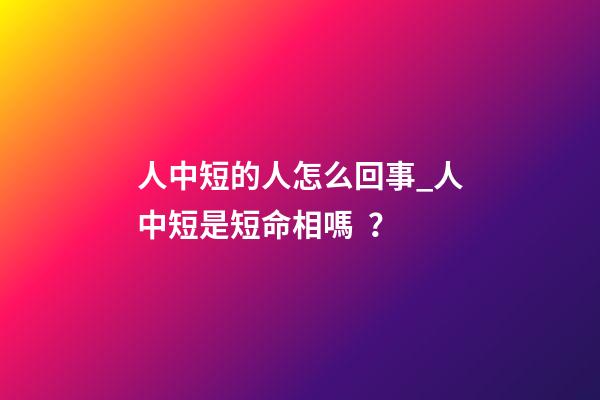 人中短的人怎么回事_人中短是短命相嗎？